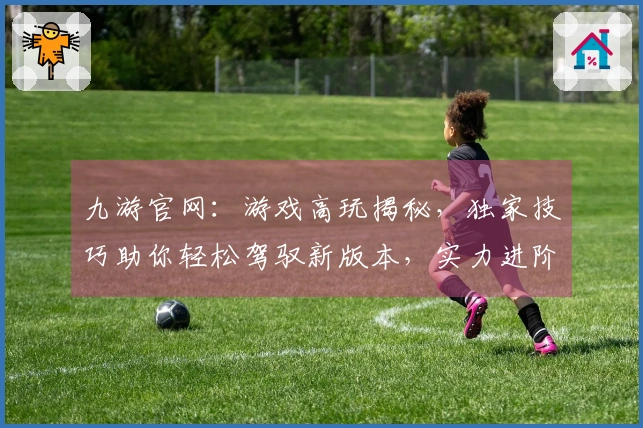 九游官网：游戏高玩揭秘，独家技巧助你轻松驾驭新版本，实力进阶！