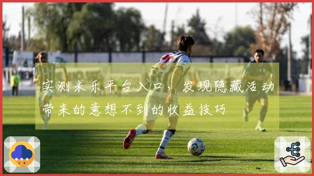 实测米乐平台入口，发现隐藏活动带来的意想不到的收益技巧