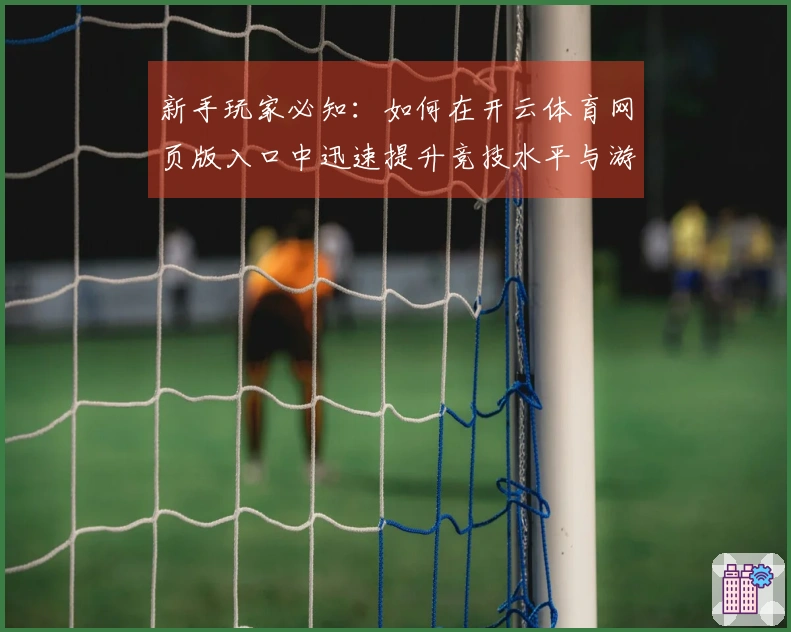 新手玩家必知：如何在开云体育网页版入口中迅速提升竞技水平与游戏体验