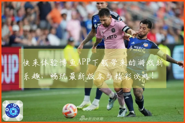 快来体验博鱼APP下载带来的游戏新乐趣，畅玩最新版本与精彩攻略！