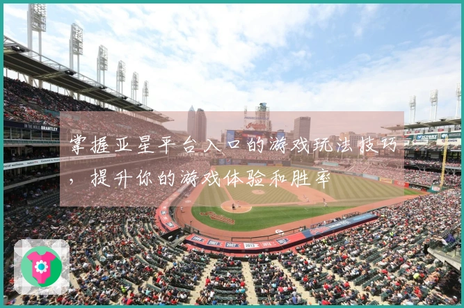 掌握亚星平台入口的游戏玩法技巧，提升你的游戏体验和胜率