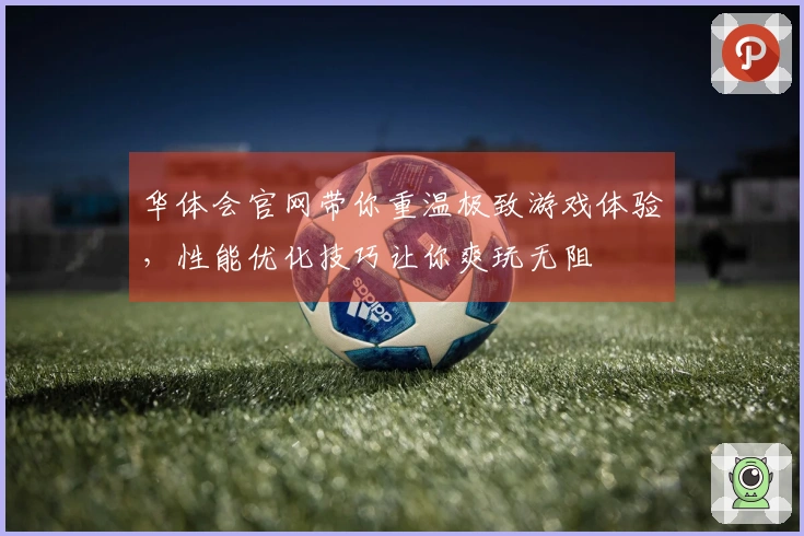 华体会官网带你重温极致游戏体验，性能优化技巧让你爽玩无阻