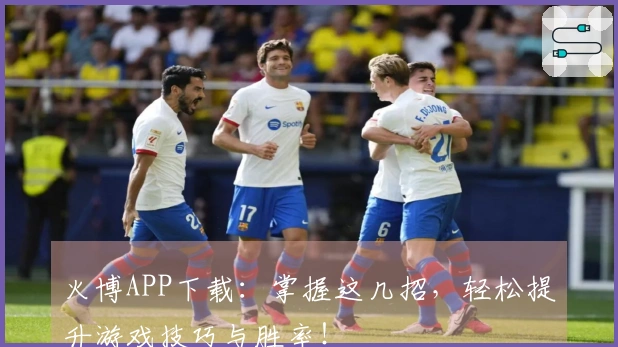 火博APP下载：掌握这几招，轻松提升游戏技巧与胜率！