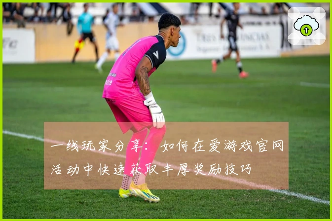 一线玩家分享：如何在爱游戏官网活动中快速获取丰厚奖励技巧