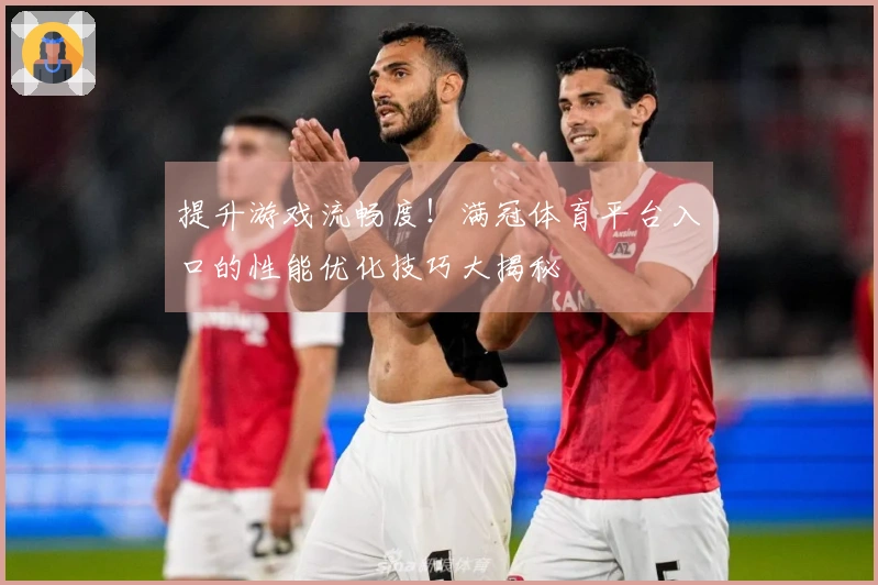 提升游戏流畅度！满冠体育平台入口的性能优化技巧大揭秘