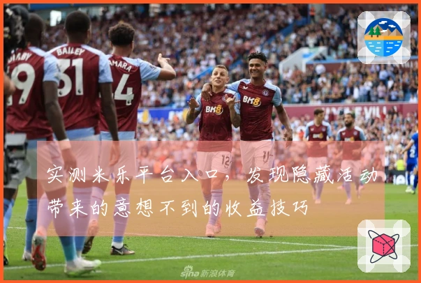 实测米乐平台入口，发现隐藏活动带来的意想不到的收益技巧