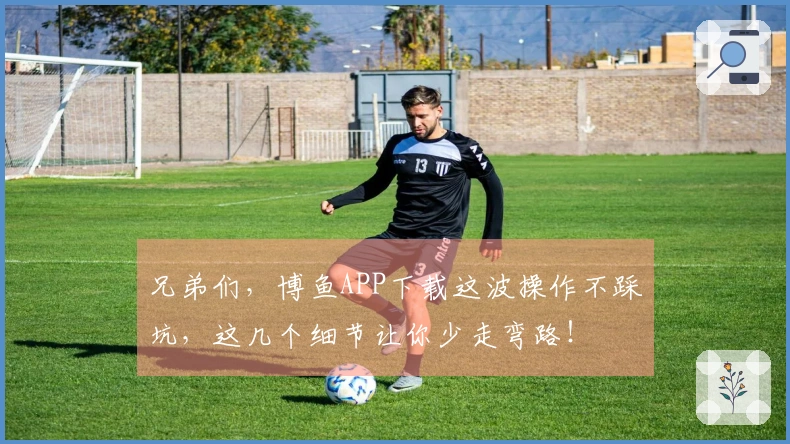 兄弟们，博鱼APP下载这波操作不踩坑，这几个细节让你少走弯路！