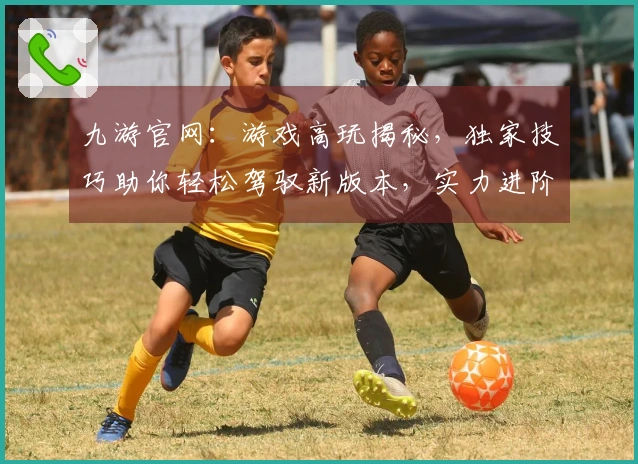 九游官网：游戏高玩揭秘，独家技巧助你轻松驾驭新版本，实力进阶！