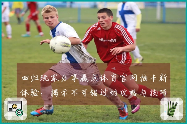 回归玩家分享赢点体育官网抽卡新体验，揭示不可错过的攻略与技巧