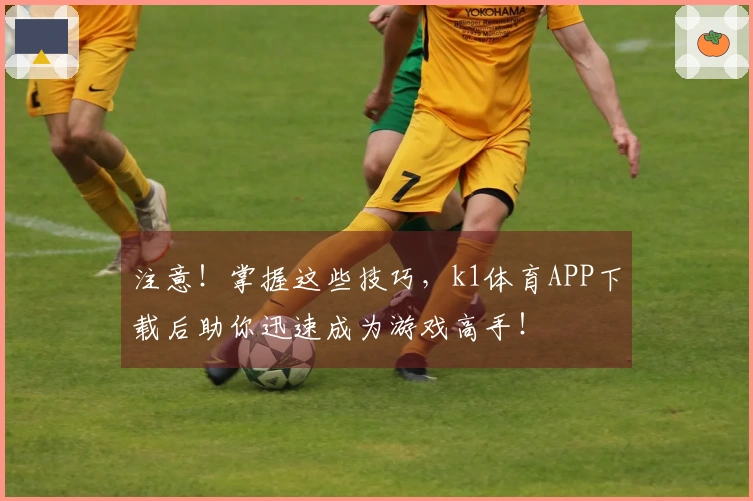 注意！掌握这些技巧，k1体育APP下载后助你迅速成为游戏高手！