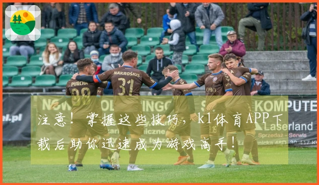 注意！掌握这些技巧，k1体育APP下载后助你迅速成为游戏高手！