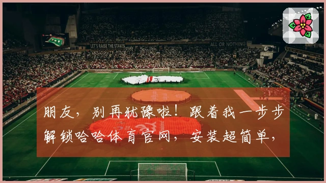 朋友，别再犹豫啦！跟着我一步步解锁哈哈体育官网，安装超简单，游戏立刻玩起来！