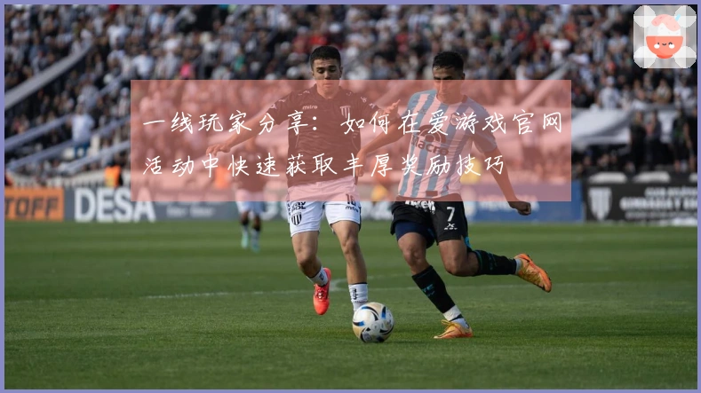 一线玩家分享：如何在爱游戏官网活动中快速获取丰厚奖励技巧