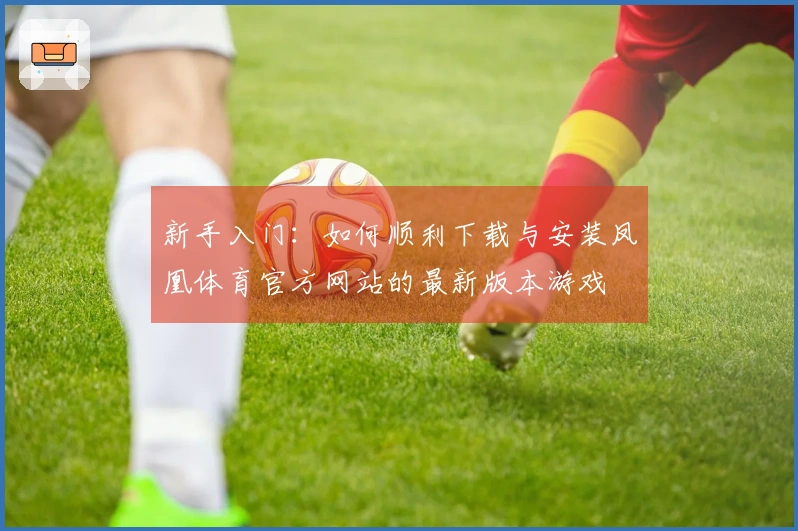 新手入门：如何顺利下载与安装凤凰体育官方网站的最新版本游戏