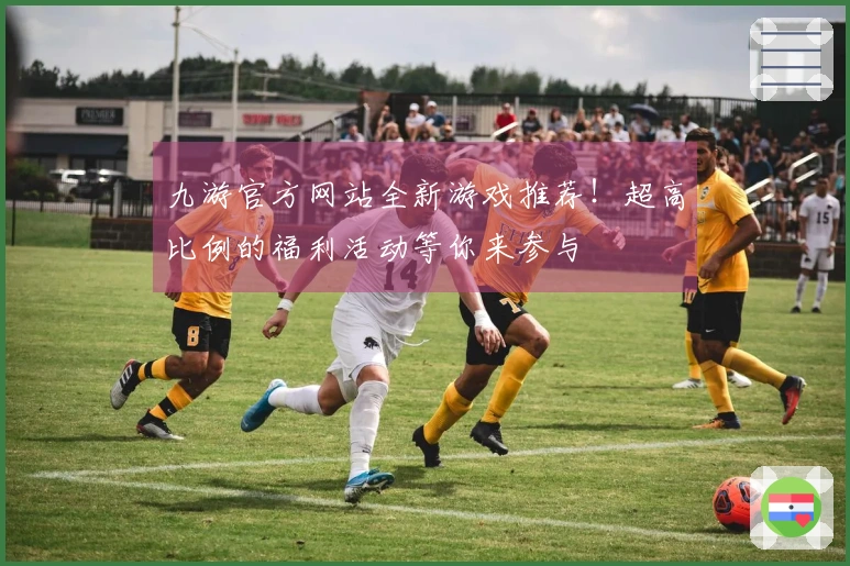 九游官方网站全新游戏推荐！超高比例的福利活动等你来参与