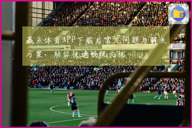 赢点体育APP下载后常见问题与解决方案，助你快速畅玩无忧