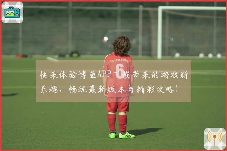 快来体验博鱼APP下载带来的游戏新乐趣，畅玩最新版本与精彩攻略！
