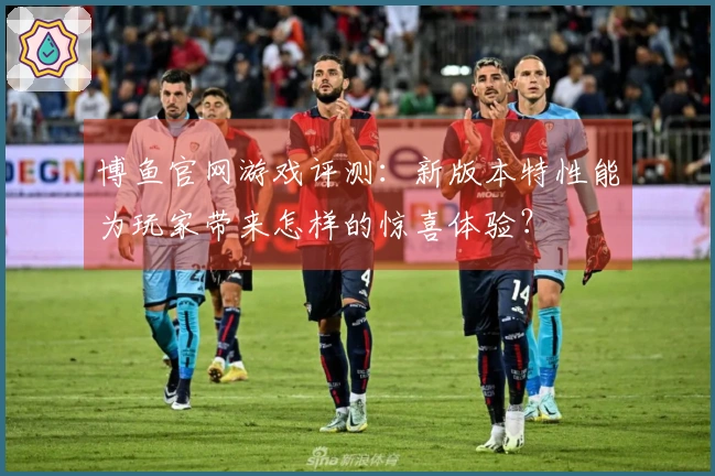 博鱼官网游戏评测：新版本特性能为玩家带来怎样的惊喜体验？