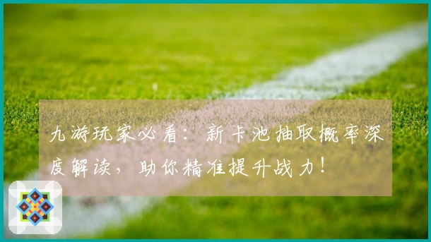 九游玩家必看：新卡池抽取概率深度解读，助你精准提升战力！