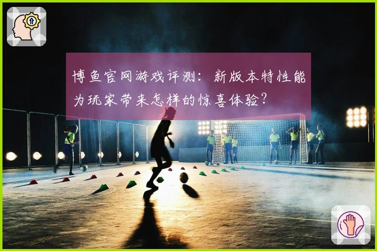 博鱼官网游戏评测：新版本特性能为玩家带来怎样的惊喜体验？