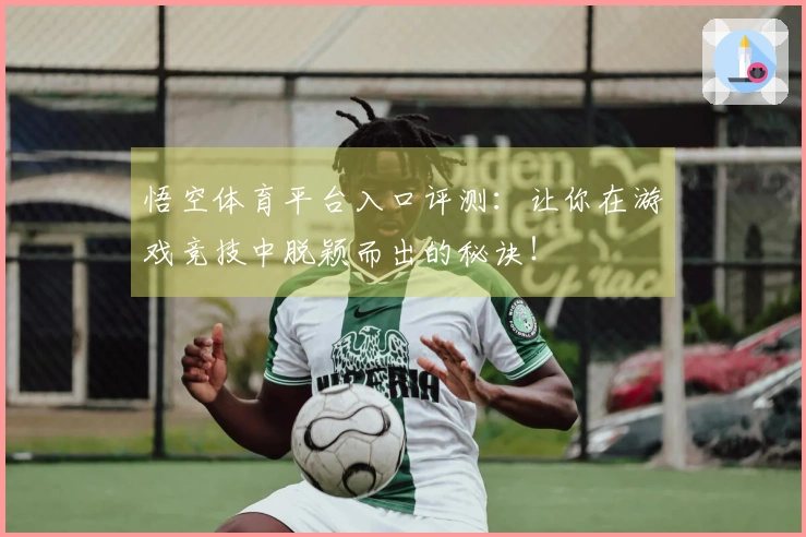 悟空体育平台入口评测：让你在游戏竞技中脱颖而出的秘诀！
