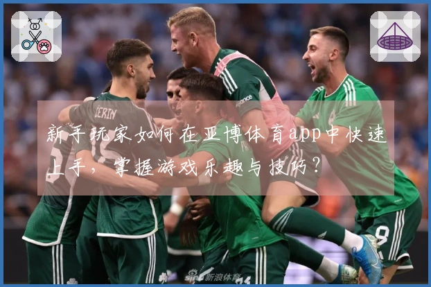 新手玩家如何在亚博体育app中快速上手，掌握游戏乐趣与技巧？