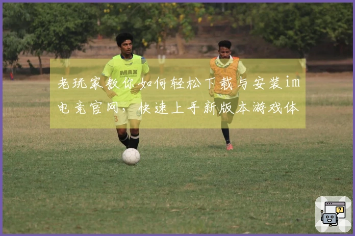老玩家教你如何轻松下载与安装im电竞官网，快速上手新版本游戏体验！