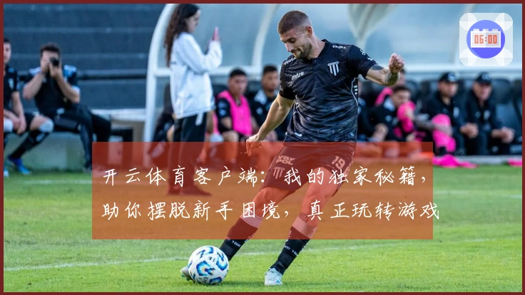 开云体育客户端：我的独家秘籍，助你摆脱新手困境，真正玩转游戏！