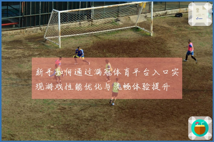 新手如何通过满冠体育平台入口实现游戏性能优化与流畅体验提升