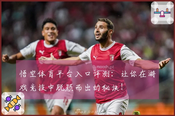 悟空体育平台入口评测：让你在游戏竞技中脱颖而出的秘诀！