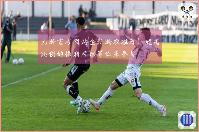九游官方网站全新游戏推荐！超高比例的福利活动等你来参与