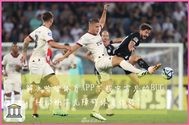 解决哈哈体育APP下载中常见的BUG，轻松畅享无障碍体育体验！