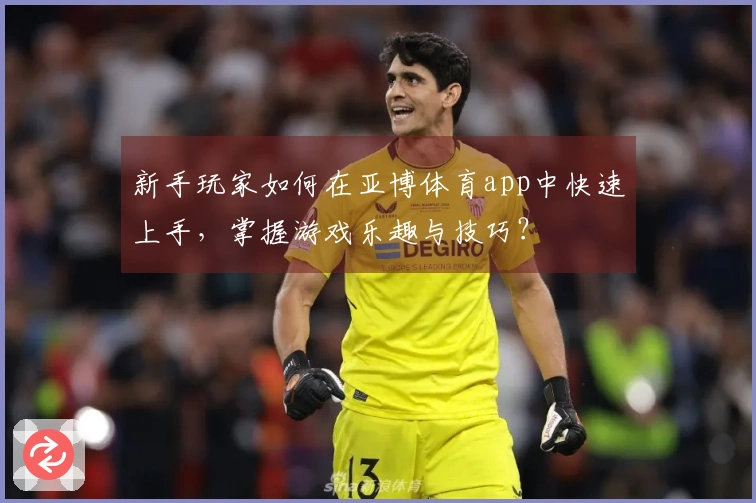 新手玩家如何在亚博体育app中快速上手，掌握游戏乐趣与技巧？