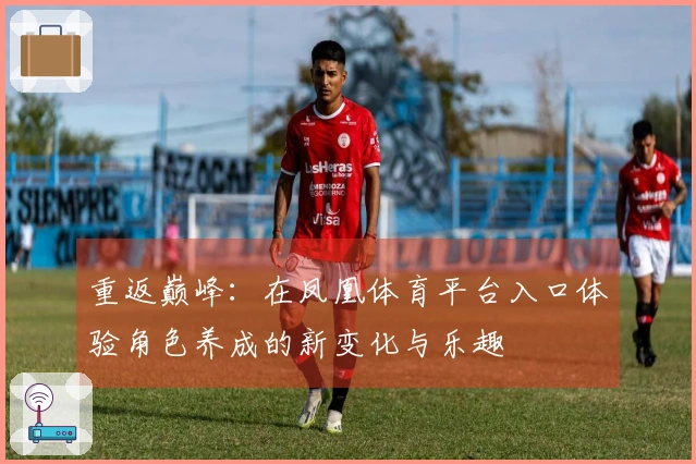 重返巅峰：在凤凰体育平台入口体验角色养成的新变化与乐趣