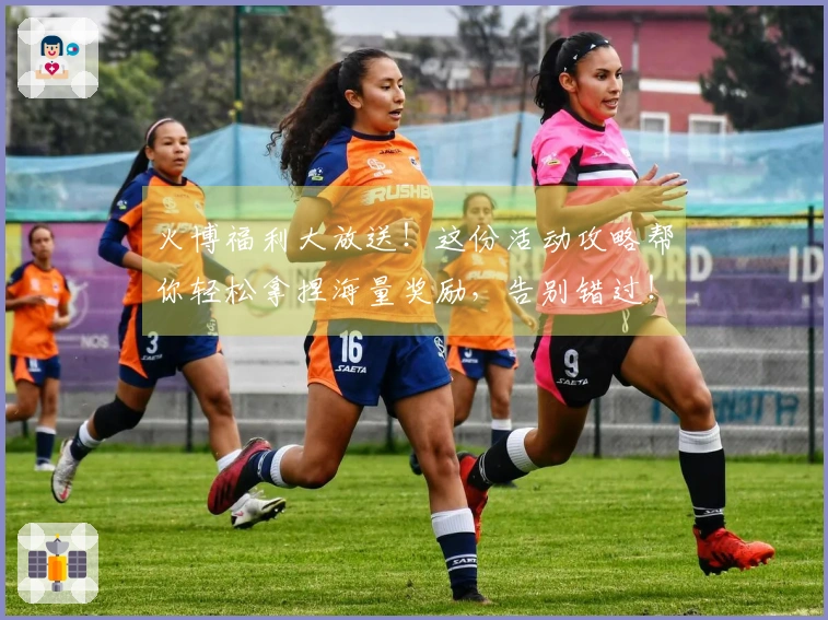 火博福利大放送！这份活动攻略帮你轻松拿捏海量奖励，告别错过！